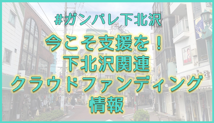 今こそ支援を！ 下北沢関連 クラウドファンディング 情報