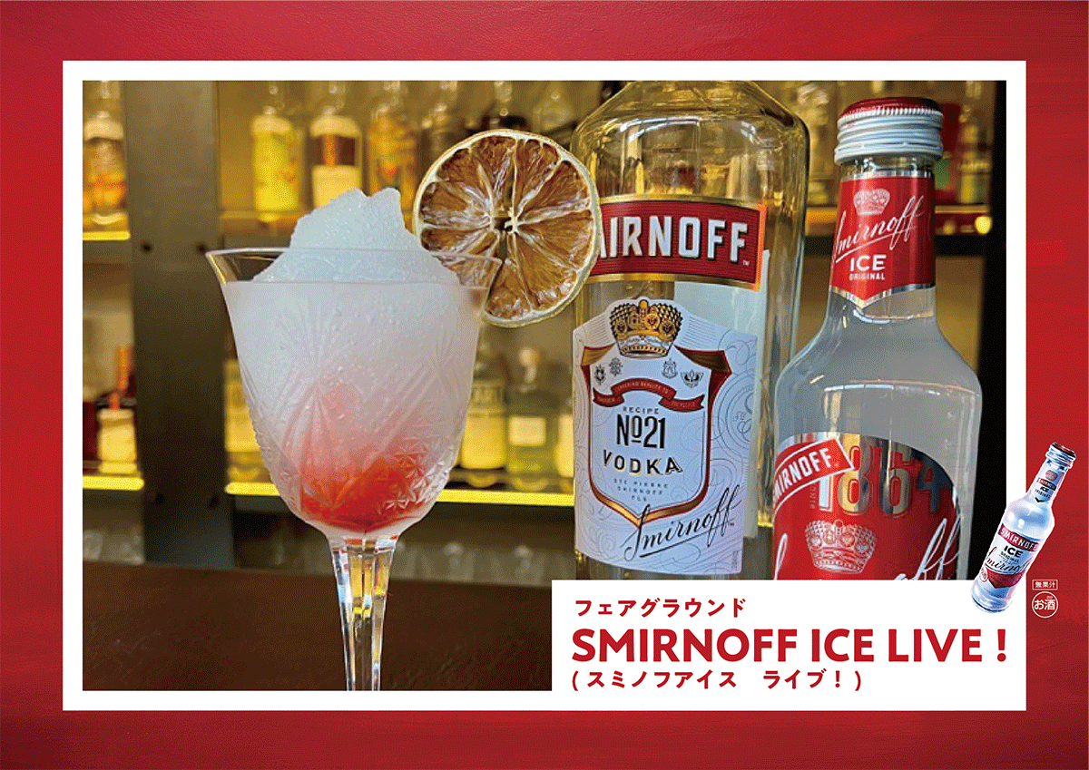 フェアグラウンド
「SMIRNOFF ICE LIVE !」990円 (税込)
※フェアグラウンドのみオリジナルドリンクの提供となります